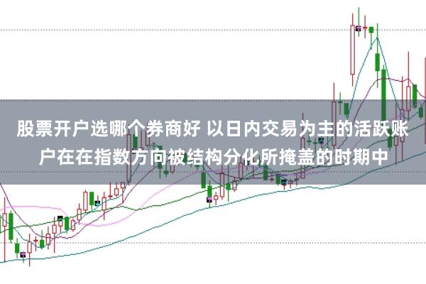 股票开户选哪个券商好 以日内交易为主的活跃账户在在指数方向被结构分化所掩盖的时期中