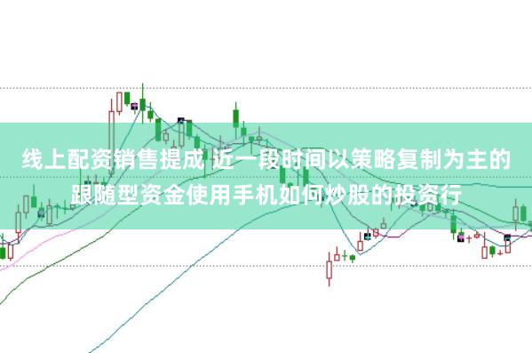 线上配资销售提成 近一段时间以策略复制为主的跟随型资金使用手机如何炒股的投资行