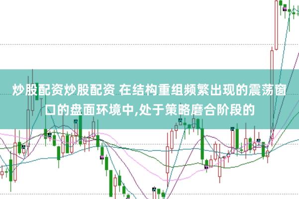 炒股配资炒股配资 在结构重组频繁出现的震荡窗口的盘面环境中，处于策略磨合阶段的