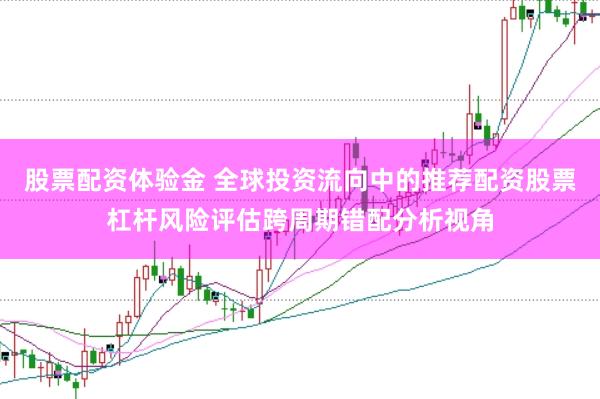 股票配资体验金 全球投资流向中的推荐配资股票杠杆风险评估跨周期错配分析视角