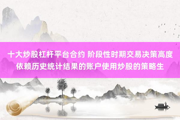 十大炒股杠杆平台合约 阶段性时期交易决策高度依赖历史统计结果的账户使用炒股的策略生