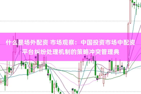什么是场外配资 市场观察：中国投资市场中配资平台纠纷处理机制的策略冲突管理典
