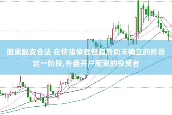 股票配资合法 在情绪修复但趋势尚未确立的阶段这一阶段，外盘开户配资的投资者