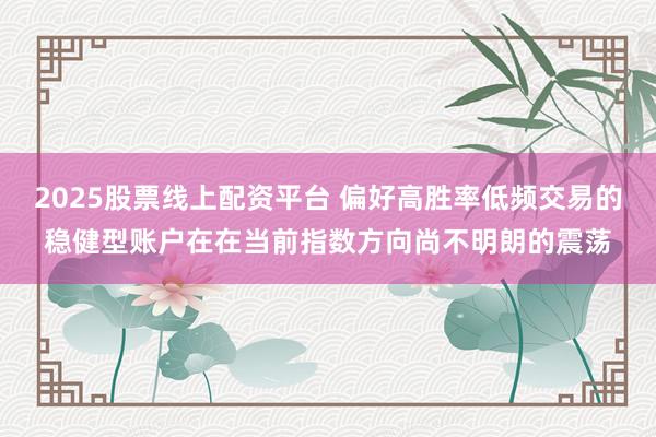 2025股票线上配资平台 偏好高胜率低频交易的稳健型账户在在当前指数方向尚不明朗的震荡