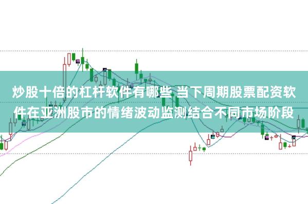 炒股十倍的杠杆软件有哪些 当下周期股票配资软件在亚洲股市的情绪波动监测结合不同市场阶段