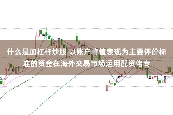 什么是加杠杆炒股 以账户峰值表现为主要评价标准的资金在海外交易市场运用配资佬专