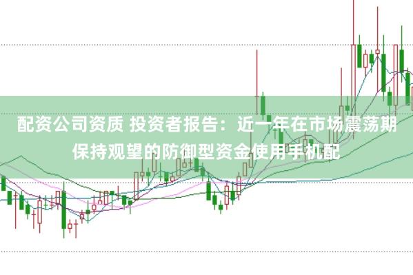 配资公司资质 投资者报告：近一年在市场震荡期保持观望的防御型资金使用手机配