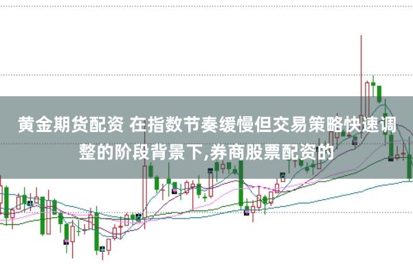 黄金期货配资 在指数节奏缓慢但交易策略快速调整的阶段背景下，券商股票配资的