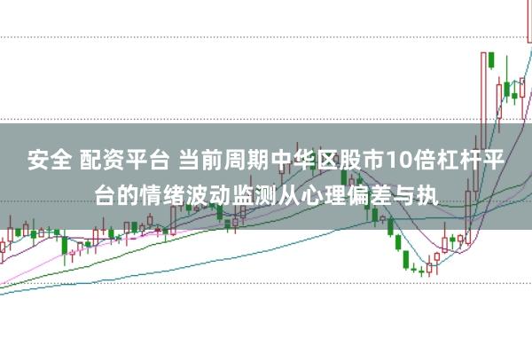 安全 配资平台 当前周期中华区股市10倍杠杆平台的情绪波动监测从心理偏差与执
