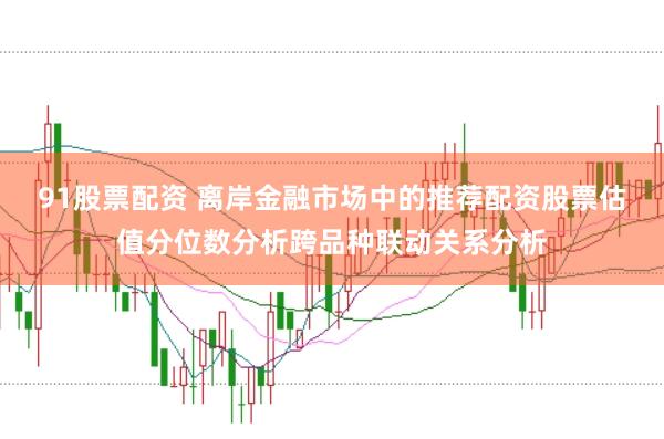 91股票配资 离岸金融市场中的推荐配资股票估值分位数分析跨品种联动关系分析