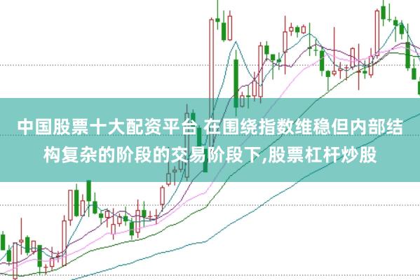 中国股票十大配资平台 在围绕指数维稳但内部结构复杂的阶段的交易阶段下，股票杠杆炒股