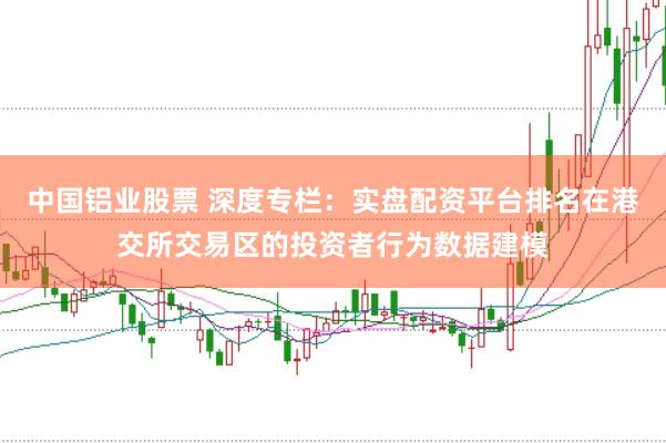 中国铝业股票 深度专栏：实盘配资平台排名在港交所交易区的投资者行为数据建模
