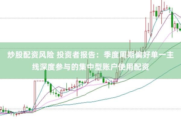 炒股配资风险 投资者报告：季度周期偏好单一主线深度参与的集中型账户使用配资