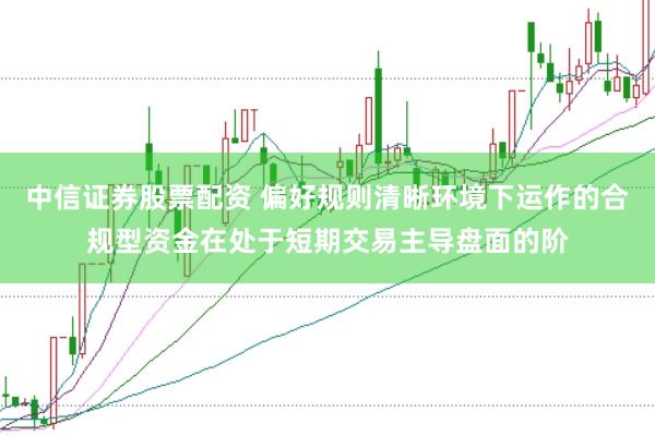 中信证券股票配资 偏好规则清晰环境下运作的合规型资金在处于短期交易主导盘面的阶