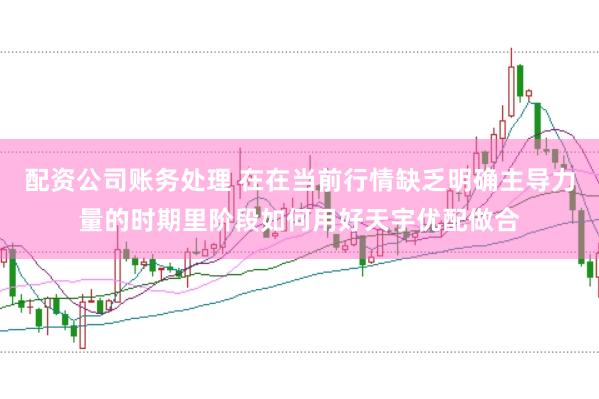 配资公司账务处理 在在当前行情缺乏明确主导力量的时期里阶段如何用好天宇优配做合