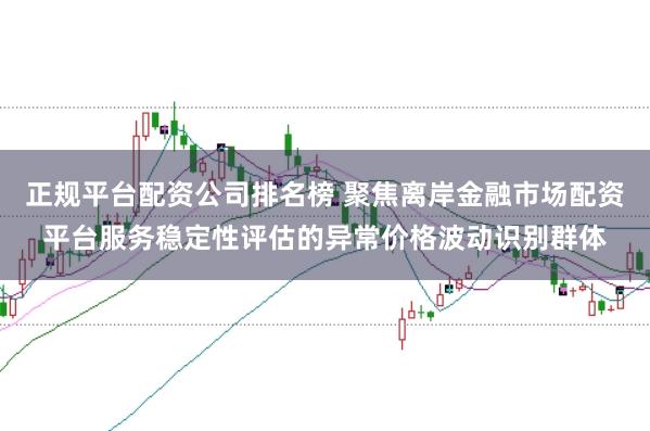 正规平台配资公司排名榜 聚焦离岸金融市场配资平台服务稳定性评估的异常价格波动识别群体