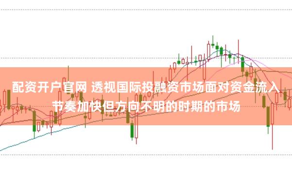 配资开户官网 透视国际投融资市场面对资金流入节奏加快但方向不明的时期的市场