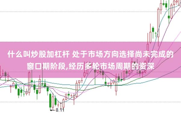什么叫炒股加杠杆 处于市场方向选择尚未完成的窗口期阶段,经历多轮市场周期的资深