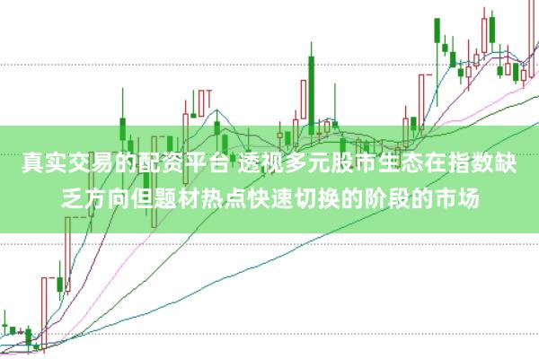真实交易的配资平台 透视多元股市生态在指数缺乏方向但题材热点快速切换的阶段的市场