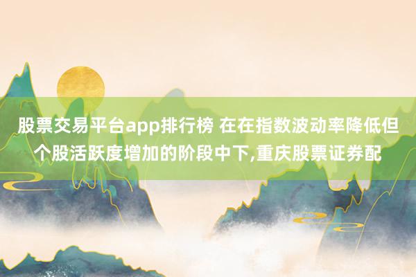 股票交易平台app排行榜 在在指数波动率降低但个股活跃度增加的阶段中下,重庆股票证券配