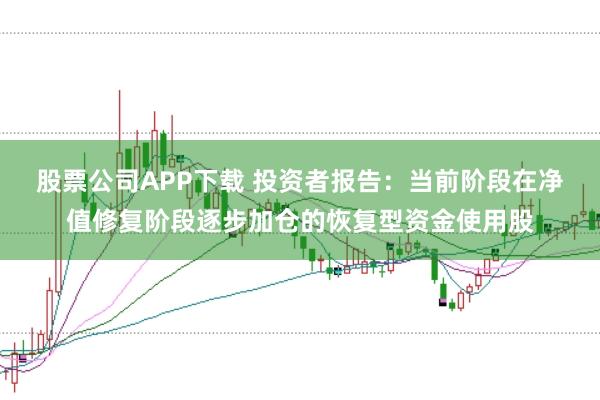 股票公司APP下载 投资者报告：当前阶段在净值修复阶段逐步加仓的恢复型资金使用股
