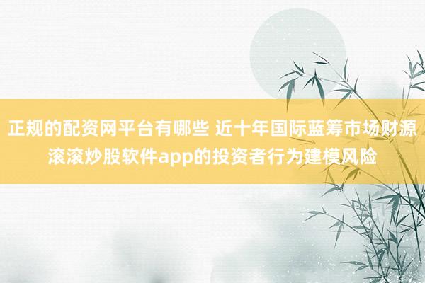 正规的配资网平台有哪些 近十年国际蓝筹市场财源滚滚炒股软件app的投资者行为建模风险