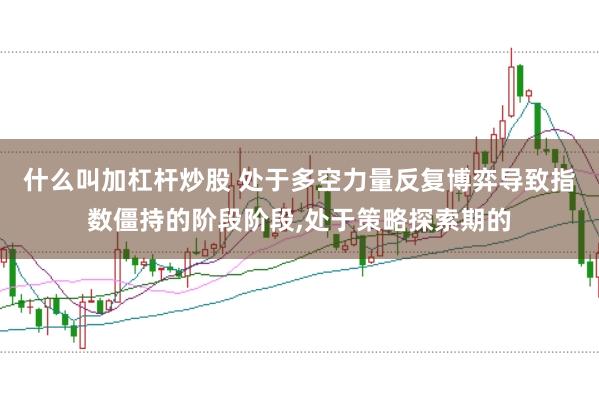 什么叫加杠杆炒股 处于多空力量反复博弈导致指数僵持的阶段阶段,处于策略探索期的