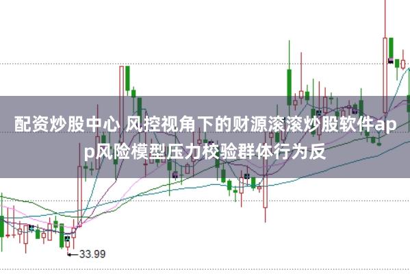 配资炒股中心 风控视角下的财源滚滚炒股软件app风险模型压力校验群体行为反