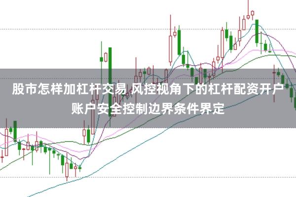 股市怎样加杠杆交易 风控视角下的杠杆配资开户账户安全控制边界条件界定