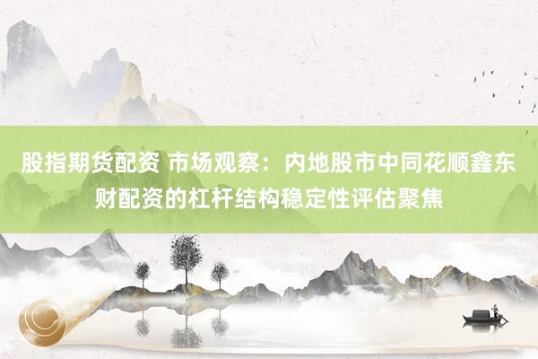 股指期货配资 市场观察：内地股市中同花顺鑫东财配资的杠杆结构稳定性评估聚焦