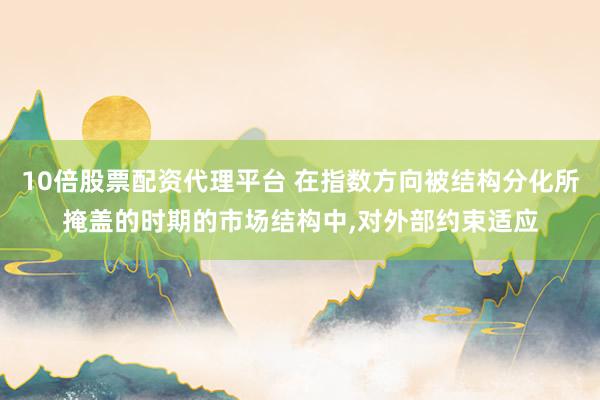 10倍股票配资代理平台 在指数方向被结构分化所掩盖的时期的市场结构中,对外部约束适应