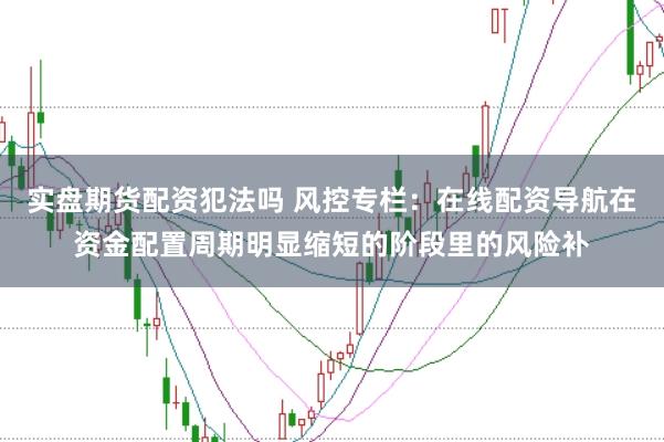 实盘期货配资犯法吗 风控专栏：在线配资导航在资金配置周期明显缩短的阶段里的风险补