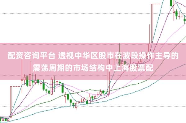 配资咨询平台 透视中华区股市在波段操作主导的震荡周期的市场结构中上海股票配