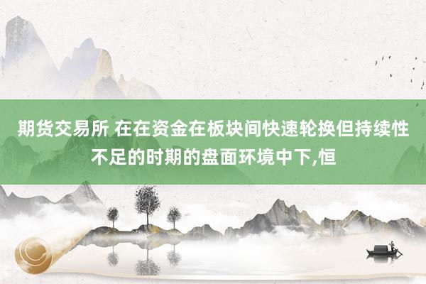 期货交易所 在在资金在板块间快速轮换但持续性不足的时期的盘面环境中下，恒