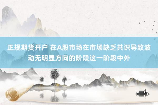 正规期货开户 在A股市场在市场缺乏共识导致波动无明显方向的阶段这一阶段中外