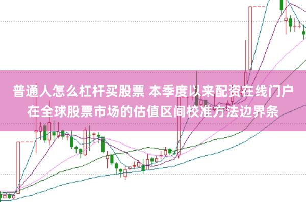 普通人怎么杠杆买股票 本季度以来配资在线门户在全球股票市场的估值区间校准方法边界条