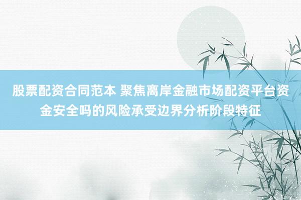 股票配资合同范本 聚焦离岸金融市场配资平台资金安全吗的风险承受边界分析阶段特征