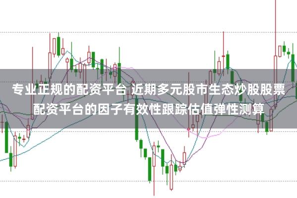 专业正规的配资平台 近期多元股市生态炒股股票配资平台的因子有效性跟踪估值弹性测算