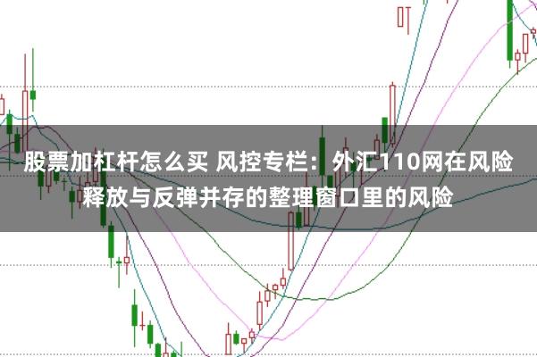 股票加杠杆怎么买 风控专栏：外汇110网在风险释放与反弹并存的整理窗口里的风险