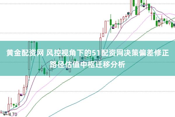 黄金配资网 风控视角下的51配资网决策偏差修正路径估值中枢迁移分析