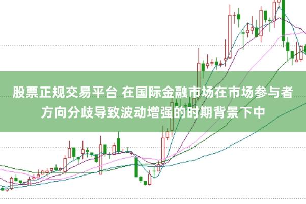 股票正规交易平台 在国际金融市场在市场参与者方向分歧导致波动增强的时期背景下中