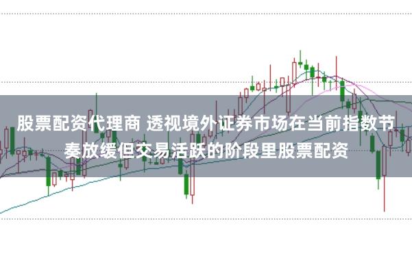 股票配资代理商 透视境外证券市场在当前指数节奏放缓但交易活跃的阶段里股票配资