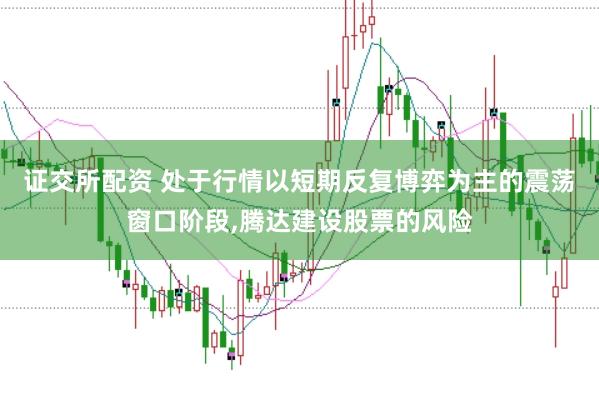 证交所配资 处于行情以短期反复博弈为主的震荡窗口阶段，腾达建设股票的风险