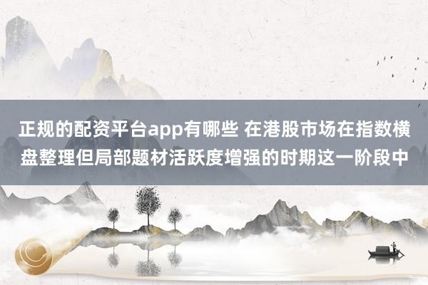 正规的配资平台app有哪些 在港股市场在指数横盘整理但局部题材活跃度增强的时期这一阶段中