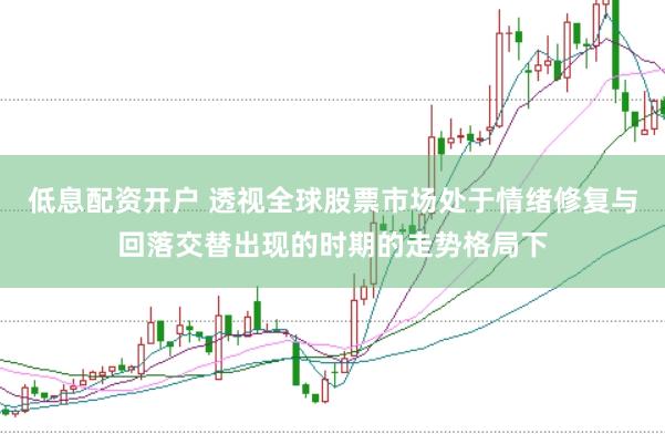低息配资开户 透视全球股票市场处于情绪修复与回落交替出现的时期的走势格局下