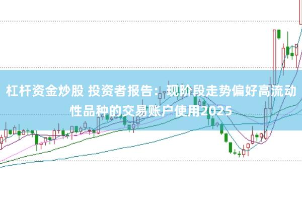 杠杆资金炒股 投资者报告：现阶段走势偏好高流动性品种的交易账户使用2025