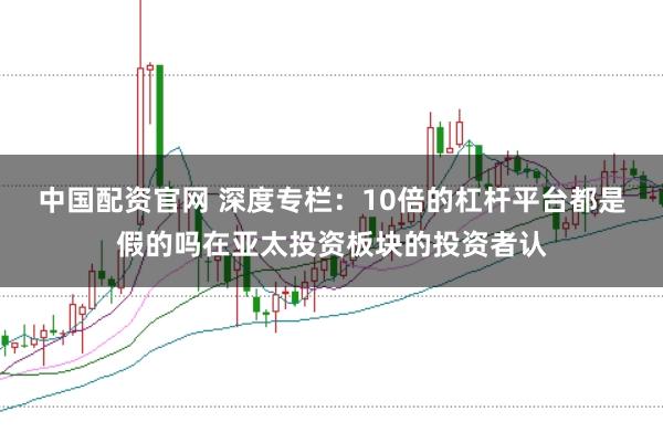 中国配资官网 深度专栏：10倍的杠杆平台都是假的吗在亚太投资板块的投资者认
