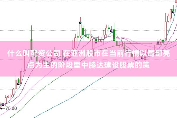 什么叫配资公司 在亚洲股市在当前行情以局部亮点为主的阶段里中腾达建设股票的策