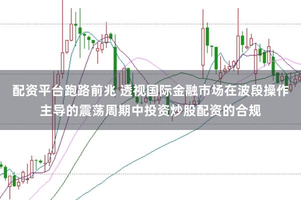 配资平台跑路前兆 透视国际金融市场在波段操作主导的震荡周期中投资炒股配资的合规