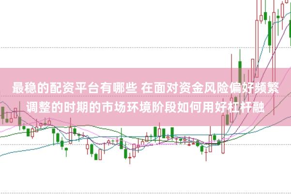 最稳的配资平台有哪些 在面对资金风险偏好频繁调整的时期的市场环境阶段如何用好杠杆融